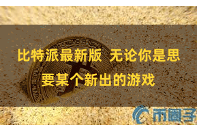 比特派最新版  无论你是思要某个新出的游戏