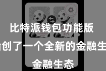 比特派钱包功能版  始创了一个全新的金融生态