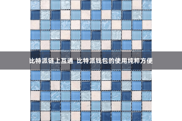 比特派链上互通  比特派钱包的使用纯粹方便